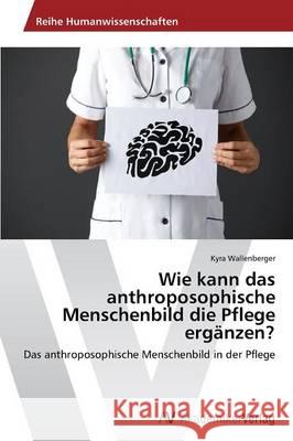 Wie kann das anthroposophische Menschenbild die Pflege ergänzen? Wallenberger Kyra 9783639728224