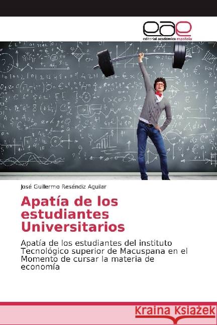 Apatía de los estudiantes Universitarios : Apatía de los estudiantes del instituto Tecnológico superior de Macuspana en el Momento de cursar la materia de economía Reséndiz Aguilar, José Guillermo 9783639729757