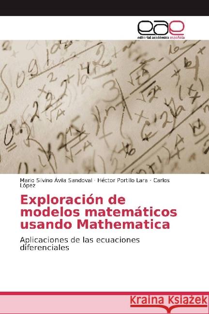 Exploración de modelos matemáticos usando Mathematica : Aplicaciones de las ecuaciones diferenciales Ávila Sandoval, Mario Silvino; Portillo Lara, Héctor; López, Carlos 9783639729832