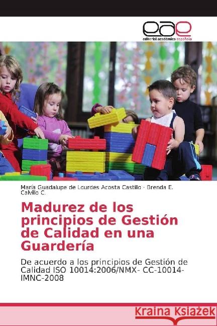 Madurez de los principios de Gestión de Calidad en una Guardería : De acuerdo a los principios de Gestión de Calidad ISO 10014:2006/NMX- CC-10014-IMNC-2008 Acosta Castillo, María Guadalupe de Lourdes; Calvillo C., Brenda E. 9783639732382