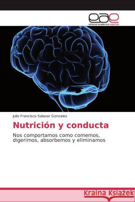 Nutrición y conducta : Nos comportamos como comemos, digerimos, absorbemos y eliminamos Salazar Gonzales, Julio Francisco 9783639732719