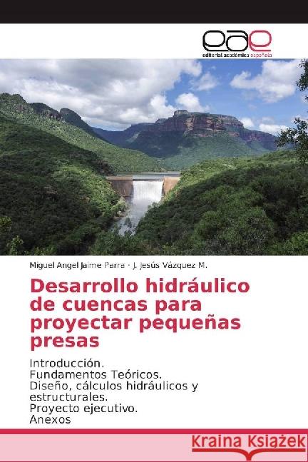 Desarrollo hidráulico de cuencas para proyectar pequeñas presas : Introducción. Fundamentos Teóricos. Diseño, cálculos hidráulicos y estructurales. Proyecto ejecutivo. Anexos Jaime Parra, Miguel Angel; Vázquez M., J. Jesús 9783639734867
