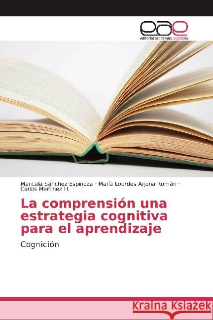 La comprensión una estrategia cognitiva para el aprendizaje : Cognición Sánchez Espinoza, Maricela; Arjona Román, María Lourdes; Martínez H., Carlos 9783639737493