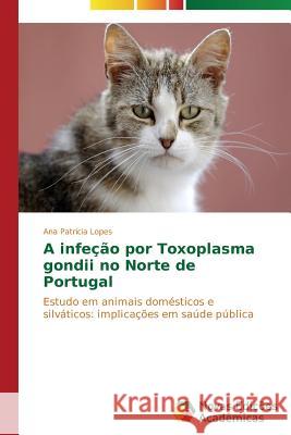 A infeção por Toxoplasma gondii no Norte de Portugal Lopes Ana Patrícia 9783639742428 Novas Edicoes Academicas