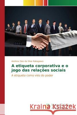 A etiqueta corporativa e o jogo das relações sociais Nakagawa Andreia Dias Da Silva 9783639743531