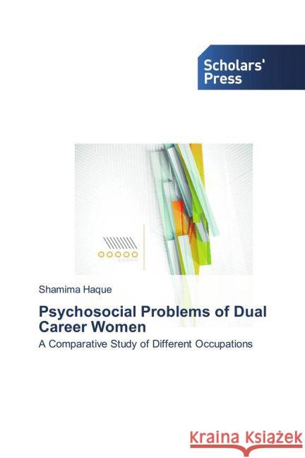 Psychosocial Problems of Dual Career Women : A Comparative Study of Different Occupations Haque, Shamima 9783639762815