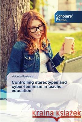 Controlling stereotypes and cyber-feminism in teacher education Pawielski Yolonda 9783639764536 Scholars' Press