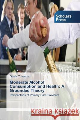 Moderate Alcohol Consumption and Health: A Grounded Theory Tchamba Gisele 9783639764550 Scholars' Press