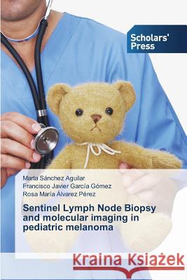 Sentinel Lymph Node Biopsy and molecular imaging in pediatric melanoma Alvarez Perez Rosa Maria                 Garcia Gomez Francisco Javier            Sanchez Aguilar Marta 9783639765137