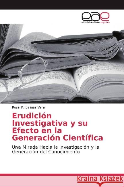Erudición Investigativa y su Efecto en la Generación Científica : Una Mirada Hacia la Investigación y la Generación del Conocimiento Salinas Vera, Rossi K. 9783639765656