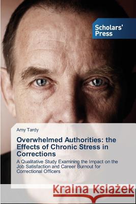 Overwhelmed Authorities: the Effects of Chronic Stress in Corrections Tardy Amy 9783639766707 Scholars' Press