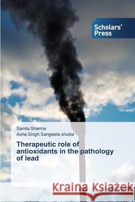 Therapeutic role of antioxidants in the pathology of lead Sharma Samta                             Sangeeta Shukla Asha Singh 9783639768749 Scholars' Press