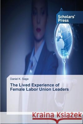 The Lived Experience of Female Labor Union Leaders Sage Daniel K. 9783639769395