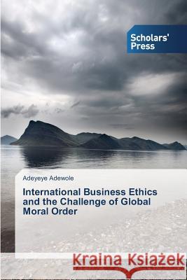 International Business Ethics and the Challenge of Global Moral Order Adewole Adeyeye 9783639769623