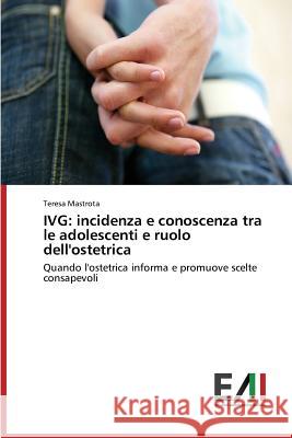 Ivg: incidenza e conoscenza tra le adolescenti e ruolo dell'ostetrica Mastrota Teresa 9783639771268 Edizioni Accademiche Italiane