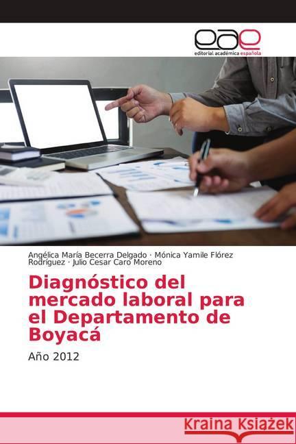 Diagnóstico del mercado laboral para el Departamento de Boyacá : Año 2012 Becerra Delgado, Angélica María; Flórez Rodríguez, Mónica Yamile; Caro Moreno, Julio Cesar 9783639781465