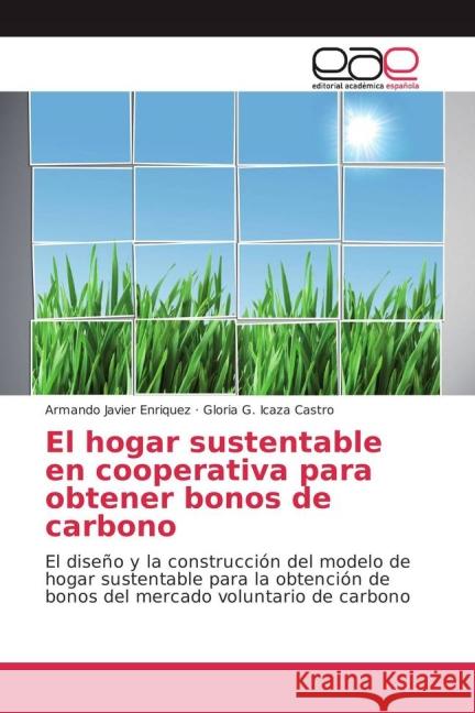 El hogar sustentable en cooperativa para obtener bonos de carbono : El diseño y la construcción del modelo de hogar sustentable para la obtención de bonos del mercado voluntario de carbono Enriquez, Armando Javier; Icaza Castro, Gloria G. 9783639782448