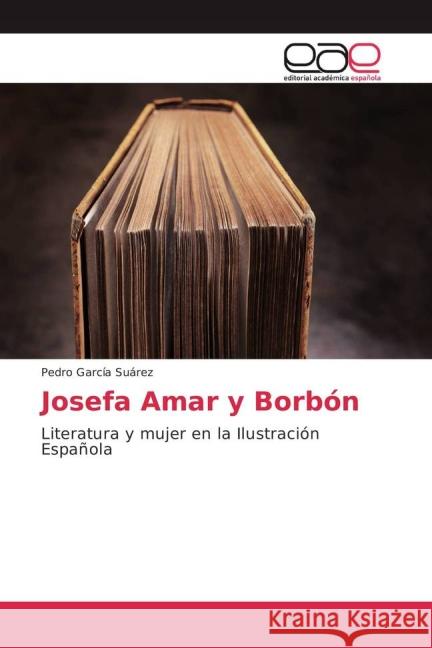 Josefa Amar y Borbón : Literatura y mujer en la Ilustración Española García Suárez, Pedro 9783639782714