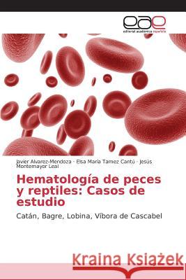 Hematología de peces y reptiles: Casos de estudio Alvarez-Mendoza Javier, Tamez Cantú Elsa María, Montemayor Leal Jesús 9783639784190