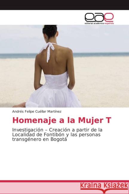 Homenaje a la Mujer T : Investigación - Creación a partir de la Localidad de Fontibón y las personas transgénero en Bogotá Cuéllar Martínez, Andrés Felipe 9783639784480
