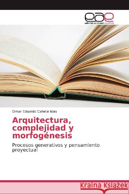 Arquitectura, complejidad y morfogénesis : Procesos generativos y pensamiento proyectual Cañete Islas, Omar Eduardo 9783639784534