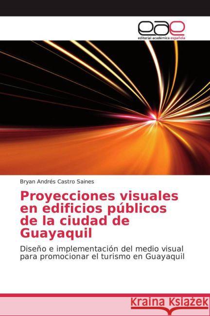 Proyecciones visuales en edificios públicos de la ciudad de Guayaquil : Diseño e implementación del medio visual para promocionar el turismo en Guayaquil Castro Saines, Bryan Andrés 9783639784909