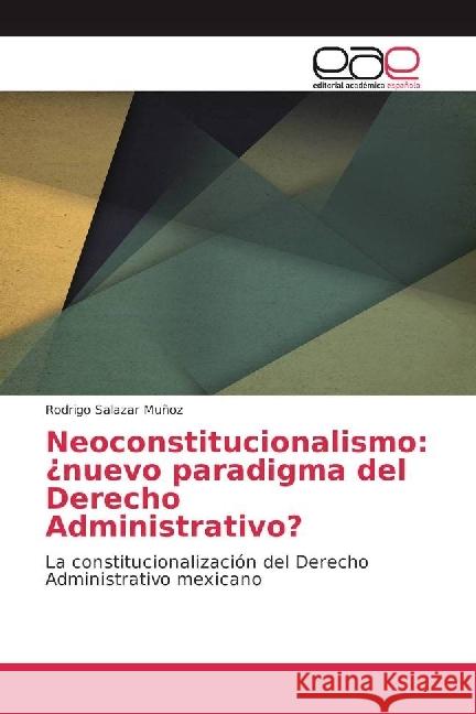 Neoconstitucionalismo: ¿nuevo paradigma del Derecho Administrativo? : La constitucionalización del Derecho Administrativo mexicano Salazar Muñoz, Rodrigo 9783639788860