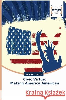 Civic Virtue: Making America American Arthur L Finkle 9783639794113 Hakodesh Press