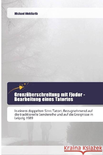 Grenzüberschreitung mit Fjodor - Bearbeitung eines Tatortes : In einem doppelten Sinn: Tatort. Bezugnehmend auf die traditionelle Sendereihe und auf die Ereignisse in Leipzig 1989 Wohlfarth, Michael 9783639800203