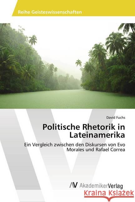 Politische Rhetorik in Lateinamerika : Ein Vergleich zwischen den Diskursen von Evo Morales und Rafael Correa Fuchs, David 9783639807547