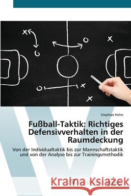 Fußball-Taktik: Richtiges Defensivverhalten in der Raumdeckung : Von der Individualtaktik bis zur Mannschaftstaktik und von der Analyse bis zur Trainingsmethodik Helm, Stephan 9783639809725