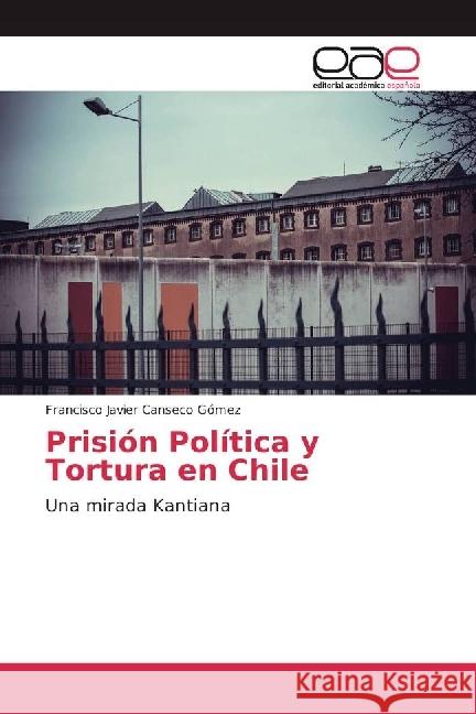 Prisión Política y Tortura en Chile : Una mirada Kantiana Canseco Gómez, Francisco Javier 9783639814224