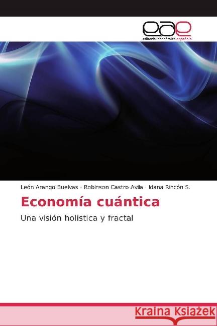 Economía cuántica : Una visión holistica y fractal Buelvas, León Arango; Castro Avila, Robinson; Rincón S., Idana 9783639816785