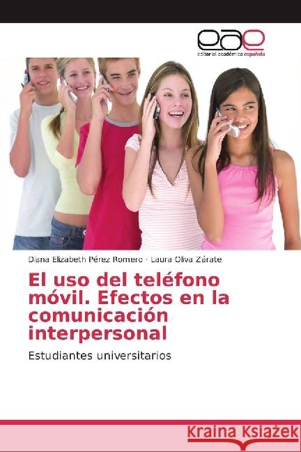 El uso del teléfono móvil. Efectos en la comunicación interpersonal : Estudiantes universitarios Pérez Romero, Diana Elizabeth; Oliva Zárate, Laura 9783639819427