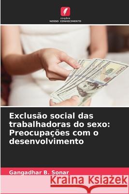 Exclus?o social das trabalhadoras do sexo: Preocupa??es com o desenvolvimento Gangadhar B. Sonar 9783639821314