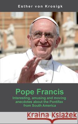 Pope Francis: Interesting, amusing and moving anecdotes about the Pontifax from South America Krosigk, Esther Von 9783639836127 Fromm International