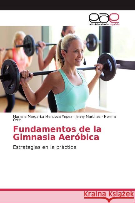 Fundamentos de la Gimnasia Aeróbica : Estrategias en la práctica Mendoza Yépez, Marlene Margarita; Martínez, Jenny; Ortíz, Norma 9783639837353 Editorial Académica Española