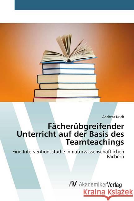 Fächerübgreifender Unterricht auf der Basis des Teamteachings : Eine Interventionsstudie in naturwissenschaftlichen Fächern Urich, Andreas 9783639842777