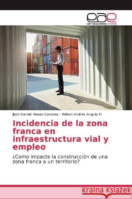 Incidencia de la zona franca en infraestructura vial y empleo : ¿Como impacta la construcción de una zona franca a un territorio? Henao Cardona, Jhon Harold; Angulo H., Wilson Andrés 9783639850307