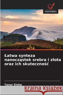 Latwa synteza nanoczastek srebra i zlota oraz ich skutecznosc Sinha, Tanur 9783639856668 Wydawnictwo Nasza Wiedza
