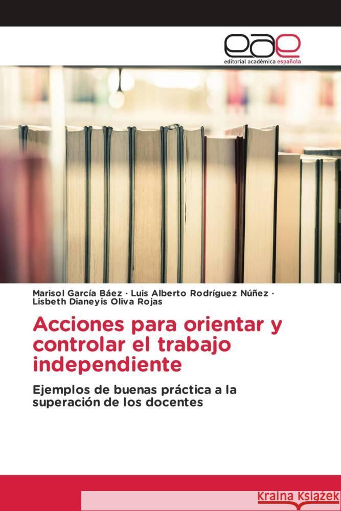 Acciones para orientar y controlar el trabajo independiente García Báez, Marisol, Rodríguez Núñez, Luis Alberto, Oliva Rojas, Lisbeth Dianeyis 9783639857740