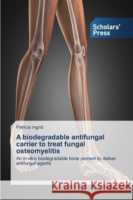 A biodegradable antifungal carrier to treat fungal osteomyelitis Ingrid Patricia 9783639859782 Scholars' Press