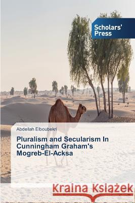 Pluralism and Secularism In Cunningham Graham's Mogreb-El-Acksa Elboubekri Abdellah 9783639862201 Scholars' Press