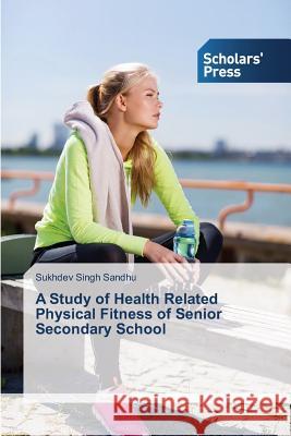 A Study of Health Related Physical Fitness of Senior Secondary School Sandhu Sukhdev Singh   9783639862744 Scholars' Press