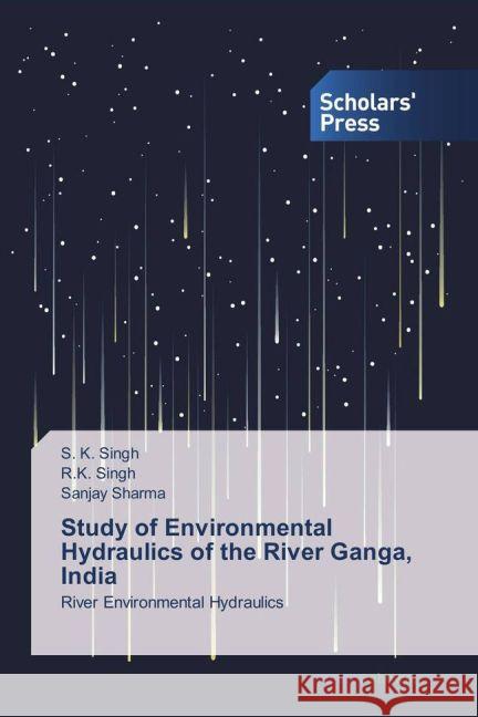 Study of Environmental Hydraulics of the River Ganga, India : River Environmental Hydraulics Singh, S. K.; Singh, R. K.; Sharma, Sanjay 9783639863994 Scholar's Press