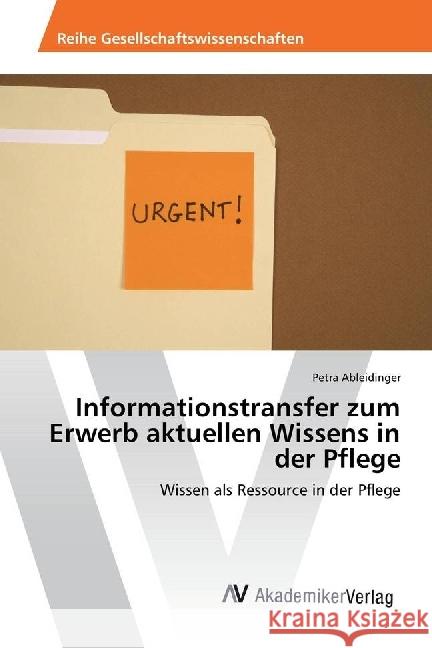 Informationstransfer zum Erwerb aktuellen Wissens in der Pflege : Wissen als Ressource in der Pflege Ableidinger, Petra 9783639865158 AV Akademikerverlag