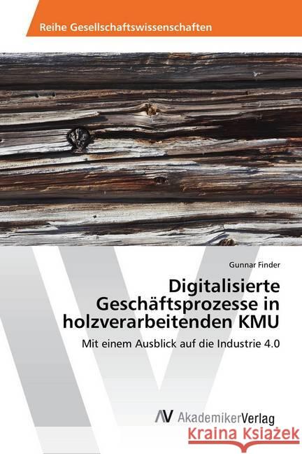 Digitalisierte Geschäftsprozesse in holzverarbeitenden KMU : Mit einem Ausblick auf die Industrie 4.0 Finder, Gunnar 9783639870831 AV Akademikerverlag