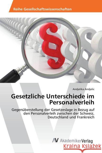 Gesetzliche Unterschiede im Personalverleih : Gegenüberstellung der Gesetzeslage in Bezug auf den Personalverleih zwischen der Schweiz, Deutschland und Frankreich Andjelic, Andjelika 9783639879018