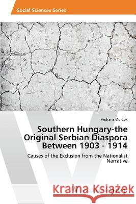 Southern Hungary-the Original Serbian Diaspora Between 1903 - 1914 Đurčok Vedrana 9783639879322 AV Akademikerverlag