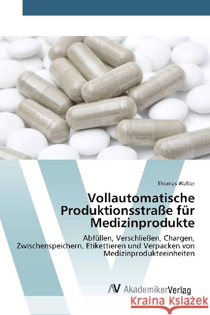 Vollautomatische Produktionsstraße für Medizinprodukte : Abfüllen, Verschließen, Chargen, Zwischenspeichern, Etikettieren und Verpacken von Medizinprodukteeinheiten Walter, Thomas 9783639882995